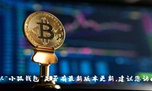 由于我无法提供实时更新或数据，我无法确认“小狐钱包”是否有最新版本更新。建议您访问其官方网站或相关应用商店查看最新信息。