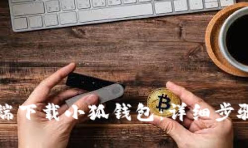 如何在电脑端下载小狐钱包：详细步骤与使用指南