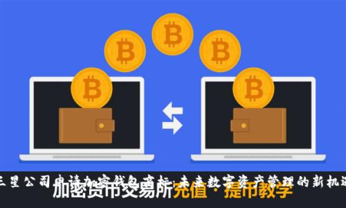 三星公司申请加密钱包商标：未来数字资产管理的新机遇