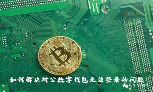 如何解决对公数字钱包无法登录的问题