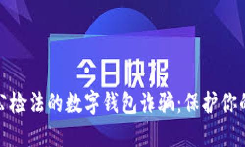 防范冒充公检法的数字钱包诈骗：保护你的财产安全