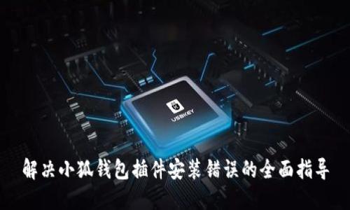 解决小狐钱包插件安装错误的全面指导