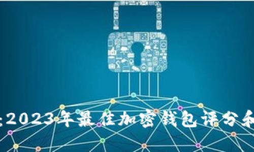 深入评测：2023年最佳加密钱包评分和选择指南