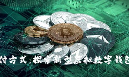 颠覆传统支付方式：探索新型虚拟数字钱包的创新魅力