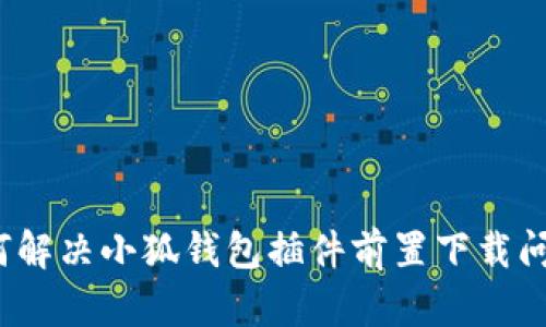 如何解决小狐钱包插件前置下载问题？