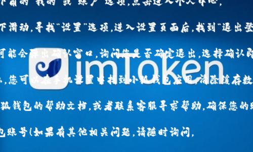 要退出小狐钱包账号，可以按照以下步骤进行：

1. **打开小狐钱包应用**：在手机桌面找到小狐钱包的图标，点击打开应用。

2. **进入个人设置**：在应用首页，寻找右下角的“我的”或“账户”选项，点击进入个人中心。

3. **找到退出按钮**：在个人中心页面，向下滑动，寻找“设置”选项，进入设置页面后，找到“退出登录”或“注销账号”按钮。

4. **确认退出**：点击“退出登录”后，系统可能会弹出确认窗口，询问您是否确定退出。选择确认即可成功退出账号。

5. **清除应用缓存（可选）**：为了保护隐私，您可以在手机设置中找到小狐钱包应用，清除缓存数据。

如果您在操作过程中遇到问题，可以参考小狐钱包的帮助文档，或者联系客服寻求帮助。确保您的账户信息安全，及时退出不需要使用的账号。

希望这些步骤能够帮助您顺利退出小狐钱包账号！如果有其他相关问题，请随时询问。