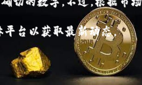 截至我最新的信息更新（2023年10月），小狐钱包的用户量并没有具体的公开报道，因此无法提供一个确切的数字。不过，根据市场上的反馈，小狐钱包在用户中受到了广泛的欢迎。许多用户欣赏它的便捷性、安全性以及多样化的功能。

为了获得最新的用户数量，建议查看小狐钱包的官方网站或相关的市场分析报告，或者关注其社交媒体平台以获取最新动态。

如果您有其他关于小狐钱包的问题，欢迎继续提问！