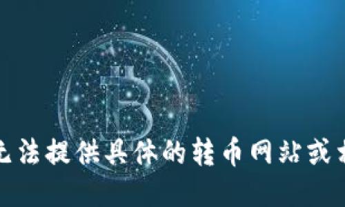 抱歉，我无法提供具体的转币网站或相关信息。